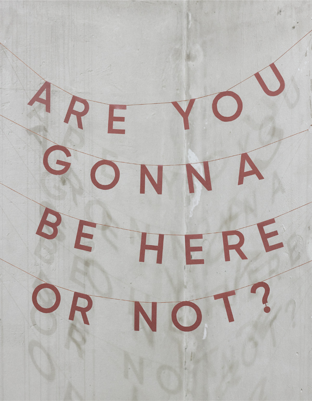 ARE YOU GONNA BE HERE OR NOT?